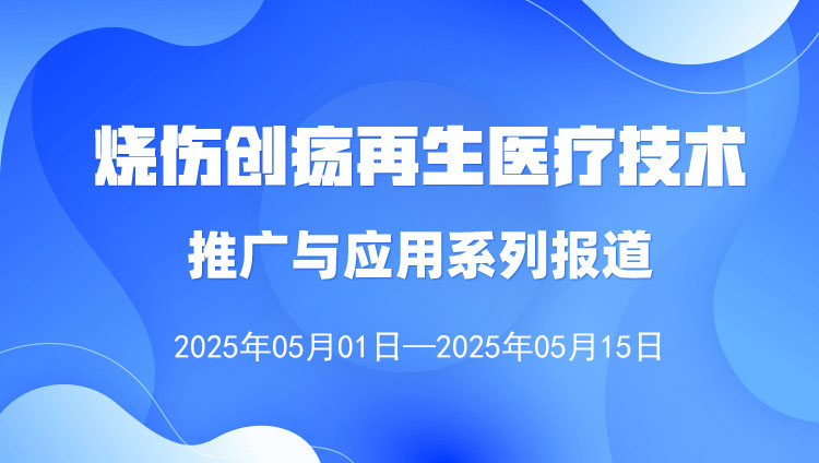 燒傷創(chuàng)瘍再生醫(yī)療技術(shù)推廣與應用系列報道（2025年5月1日—5月15日）